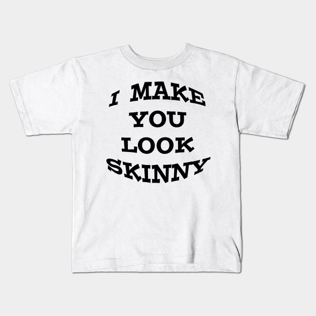 I Make you look skinny Tshirt Fat Skinny Men Eating Kids TShirt TeePublic
